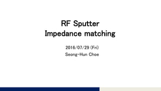 Tomomi Research Inc.
RF Sputter
Impedance matching
2016/07/29 (Fri)
Seong-Hun Choe
 