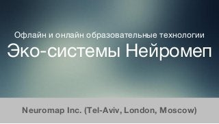 Офлайн и онлайн образовательные технологии
Эко-системы Нейромеп
Neuromap Inc. (Tel-Aviv, London, Moscow)
 