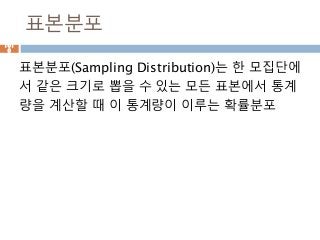 표본분포
표본분포(Sampling Distribution)는 한 모집단에
서 같은 크기로 뽑을 수 있는 모든 표본에서 통계
량을 계산할 때 이 통계량이 이루는 확률분포
101
0
 