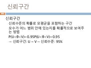 신뢰구간
신뢰구간
신뢰수준의 확률로 모평균을 포함하는 구간
모수가 어느 범위 안에 있는지를 확률적으로 보여주
는 방법
P(U<θ<V)=0.95P(U<θ<V)=0.95
→ 신뢰구간: U ~ V→ 신뢰수준: 95%
1012
 