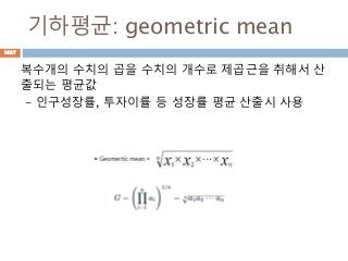 기하평균: geometric mean
복수개의 수치의 곱을 수치의 개수로 제곱근을 취해서 산
출되는 평균값
- 인구성장률, 투자이률 등 성장률 평균 산출시 사용
1027
 