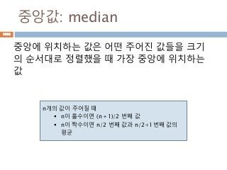 중앙값: median
중앙에 위치하는 값은 어떤 주어진 값들을 크기
의 순서대로 정렬했을 때 가장 중앙에 위치하는
값
n개의 값이 주어질 때
 n이 홀수이면 (n＋1)/2 번째 값
 n이 짝수이면 n/2 번째 값과 n/2+1번째 값의
평균
1030
 