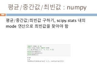평균/중간값/최빈값 : numpy
평균/중간값/최빈값 구하기, scipy.stats 내의
mode 연산으로 최빈값을 찾아야 함
1035
 