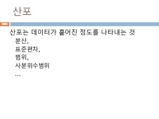 산포
산포는 데이터가 흩어진 정도를 나타내는 것
분산,
표준편차,
범위,
사분위수범위
...
1038
 