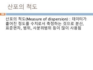 산포의 척도
산포의 척도(Measure of dispersion) : 데이터가
흩어진 정도를 수치로서 축정하는 것으로 분산,
표준편차, 범위, 사분위범위 등이 많이 사용됨
1039
 