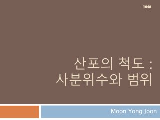 산포의 척도 :
사분위수와 범위
Moon Yong Joon
1040
 