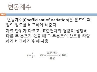 변동계수
변동계수(Coefficient of Variation)은 분포의 퍼
짐의 정도를 비교하게 해준다
자료 단위가 다르고, 표준편차와 평균이 상당히
다른 두 분포가 있을 때 그 두분포의 산포를 타당
하게 비교하기 위해 사용
1070
 