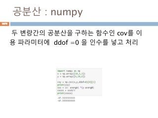 공분산 : numpy
두 변량간의 공분산을 구하는 함수인 cov를 이
용 파라미터에 ddof =0 을 인수를 넣고 처리
1078
 