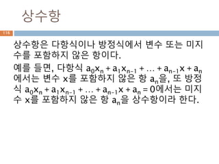 공약수/최대공약수
공약수, 최대공약수, 서로소 용어 정의
공약수 두 개 또는 그 이상의 자연수가 있을 때 그 자연수들의 공통인 약수.
최대공약수 공약수들 중에서 가장 큰 수.12의 약수={1,2,3,6,12}
16의 약수={1,2,4,8,16}
18의 약수={1,2,3,6,9,18} 에서
12와 16의 공약수 → 1,2,4 → 최대공약수는 4
12, 16, 18의 공약수 → 1,2 → 최대공약수는 2
서로소 공약수가 1 하나 뿐인 두 자연수 사이의 관계
(예) 8의 약수={1,2,4,8}, 9의 약수={1,3,9}에서 8과 9의 공약수는 1 한 개
뿐이므로 8과 9는 서로소
116
 