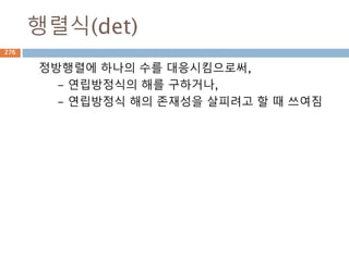ndarray와 matrix 구분
다차원 배열을 생성하지만 matrix는 MATLAB 기능
을 지원
구분 ndarray matrix
차원 다차원 가능 2 차원
* 연산자 요소간 곱 행렬곱
numpy.multiply() 요소간 곱 요소간 곱
numpy.dot() 행렬곱 행렬곱
276
 