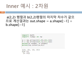 내적 vs 외적
구분 내적 외적
명칭
Inner product, dot product, scalar
product
Outer product, vector product, cross
product
표기 .(Dot) X(cross)
대상 벡터 n 차원 3 차원
공식
a1 b1 + a2 b2 + …. + an bn
(a2 b3 – a3 b2, a3 b1 – a1 b3, a1 b2 – a2
b1)
|a||b| cos 각도 |a||b| sin각도 n
결과 scalar vector
299
 