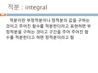 적분 : integral
적분이란 부정적분이나 정적분의 값을 구하는
것이고 주어진 함수를 적분한다라고 표현하면 부
정적분을 구하는 것이고 구간을 주어 주어진 함
수를 적분한다고 하면 정적분이라고 함
845
 