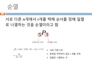 순열
서로 다른 n개에서 r개를 택해 순서를 정해 일렬
로 나열하는 것을 순열이라고 함
 서로 다른 n개
 중복을 허락하지 않는 r 개를 선택
 일렬로 나열하는 수
881
 