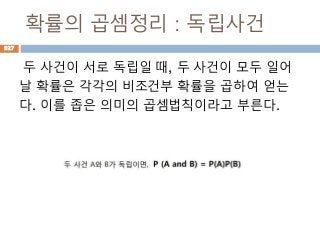 확률의 곱셈정리 : 독립사건
두 사건이 서로 독립일 때, 두 사건이 모두 일어
날 확률은 각각의 비조건부 확률을 곱하여 얻는
다. 이를 좁은 의미의 곱셈법칙이라고 부른다.
927
 