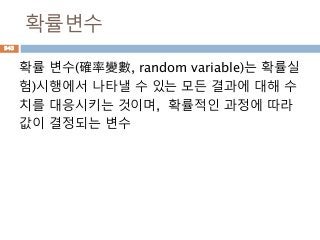 확률변수
확률 변수(確率變數, random variable)는 확률실
험)시행에서 나타낼 수 있는 모든 결과에 대해 수
치를 대응시키는 것이며, 확률적인 과정에 따라
값이 결정되는 변수
943
 
