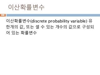 이산확률변수
이산확률변수(discrete probability variable) 유
한개의 값, 또는 셀 수 있는 개수의 값으로 구성되
어 있는 확률변수
946
 