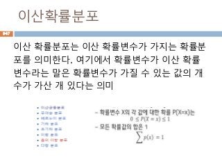 이산확률분포
이산 확률분포는 이산 확률변수가 가지는 확률분
포를 의미한다. 여기에서 확률변수가 이산 확률
변수라는 말은 확률변수가 가질 수 있는 값의 개
수가 가산 개 있다는 의미
947
 
