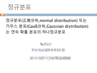 정규분포
정규분포(正規分布,normal distribution) 또는
가우스 분포(Gauß分布,Gaussian distribution)
는 연속 확률 분포의 하나정규분포
957
 