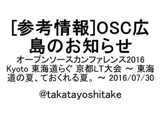 [参考情報]OSC広
島のお知らせ
オープンソースカンファレンス2016
Kyoto 東海道らぐ 京都LT大会 ～ 東海
道の夏、ておくれる夏。 ～ 2016/07/30
@takatayoshitake
 