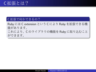 C拡張とは？
C 拡張で何かできるの？
Ruby には C extension という C により Ruby を拡張できる機
能があります。
これにより、C のライブラリの機能を Ruby に取り込むこと
ができます。
Hiroshi Hata...