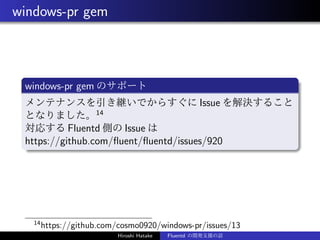 windows-pr gem
windows-pr gem のサポート
メンテナンスを引き継いでからすぐに Issue を解決すること
となりました。14
対応する Fluentd 側の Issue は
https://github.com/ﬂ...