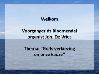 Welkom
Voorganger ds Bloemendal
organist Joh. De Vries
Thema: “Gods verkiezing
en onze keuze”
 