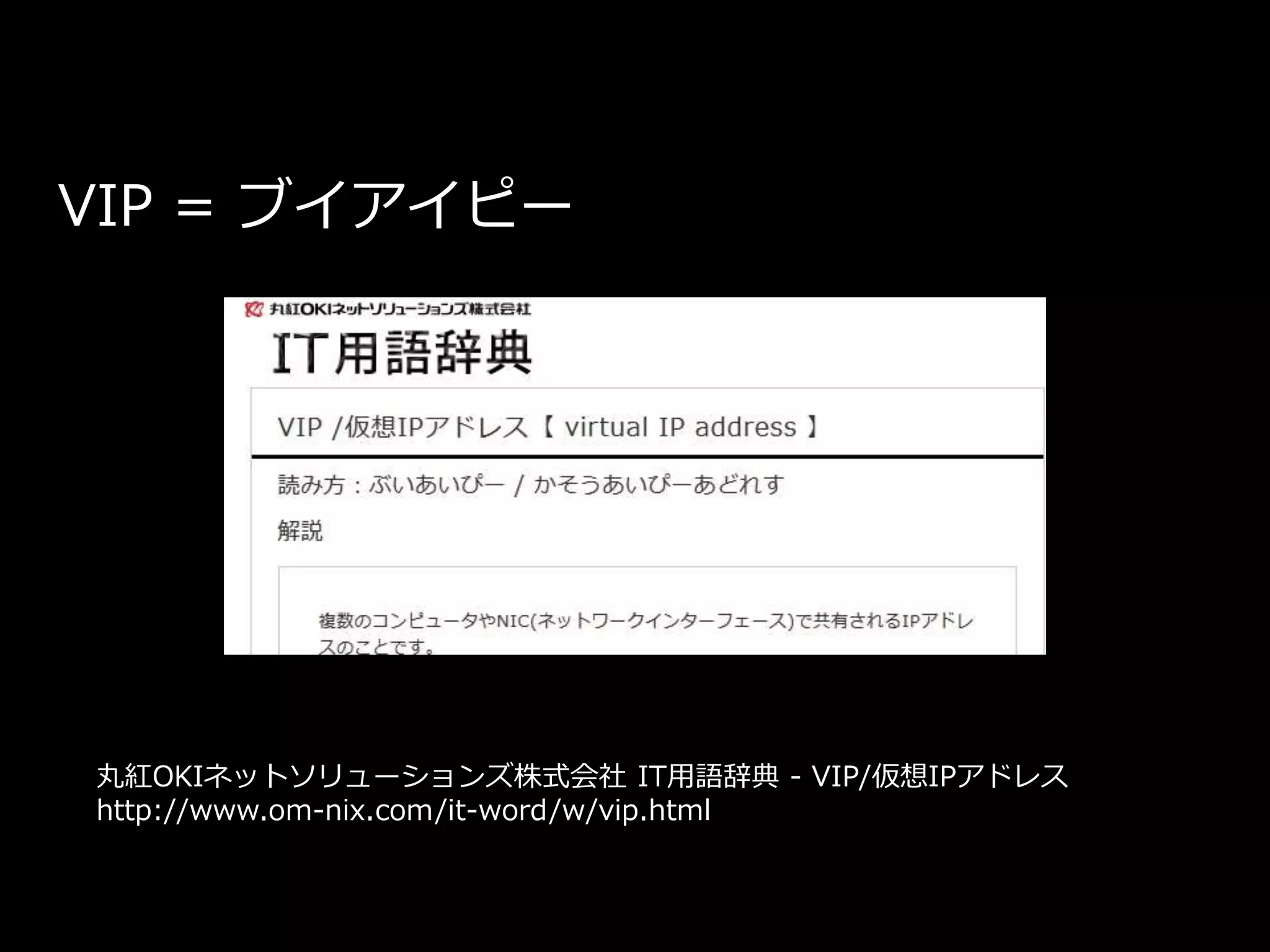 丸紅OKIネットソリューションズ株式会社 IT用語辞典 - VIP/仮想IPアドレス
http://www.om-nix.com/it-word/w/vip.html
VIP = ブイアイピー
 