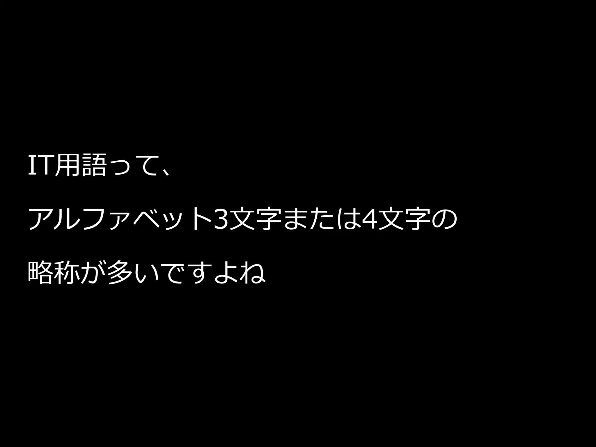 IT用語って、
アルファベット3文字または4文字の
略称が多いですよね
 