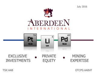 TSX:AAB
July 2016
OTCPS:AABVF
EXCLUSIVE
INVESTMENTS
PRIVATE
EQUITY
MINING
EXPERTISE
Li
6.94
Li
6.94
Pd
106.42
Pd
106.42
Pt
195.08
Pt
195.08
78 46
4
 