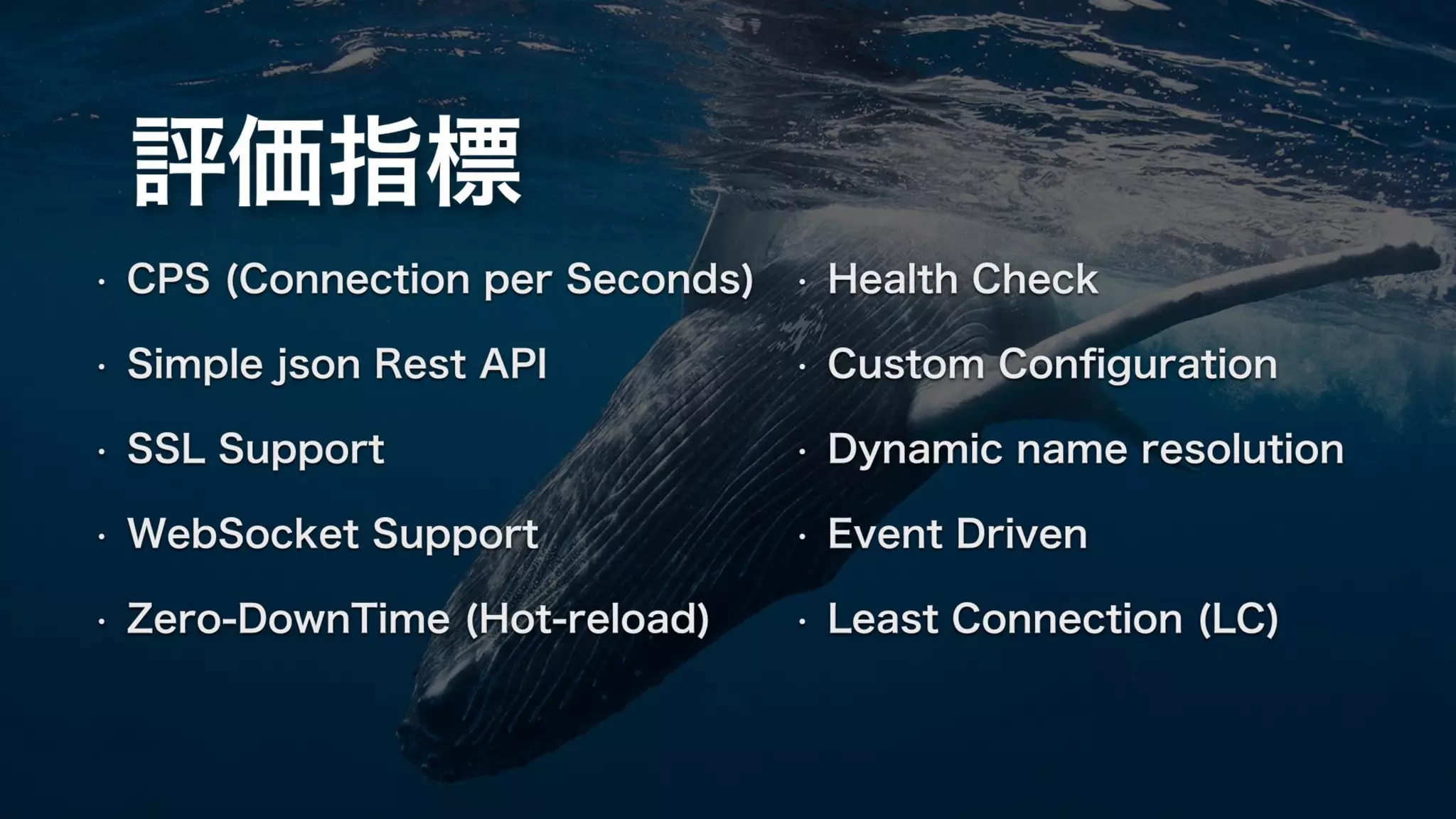 評価指標
• CPS (Connection per Seconds)
• Simple json Rest API
• SSL Support
• WebSocket Support
• Zero-DownTime (Hot-reload)
• Health Check
• Custom Conﬁguration
• Dynamic name resolution
• Event Driven
• Least Connection (LC)
 