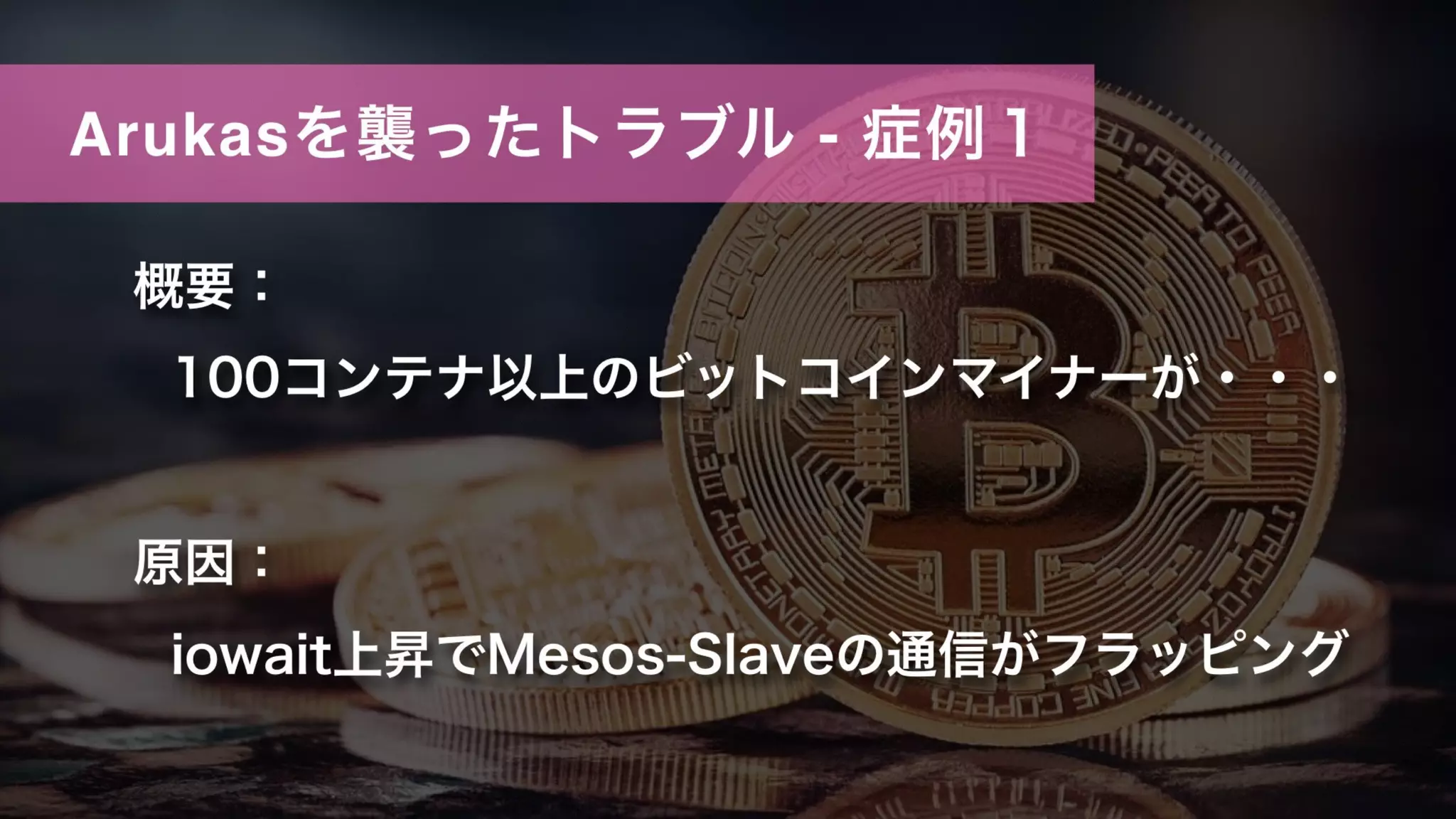 Arukasを襲ったトラブル - 症例１
概要：
100コンテナ以上のビットコインマイナーが・・・
原因：
iowait上昇でMesos-Slaveの通信がフラッピング
 