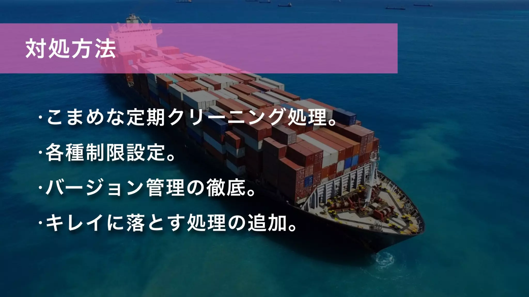 対処方法
•こまめな定期クリーニング処理。
•各種制限設定。
•バージョン管理の徹底。
•キレイに落とす処理の追加。
 