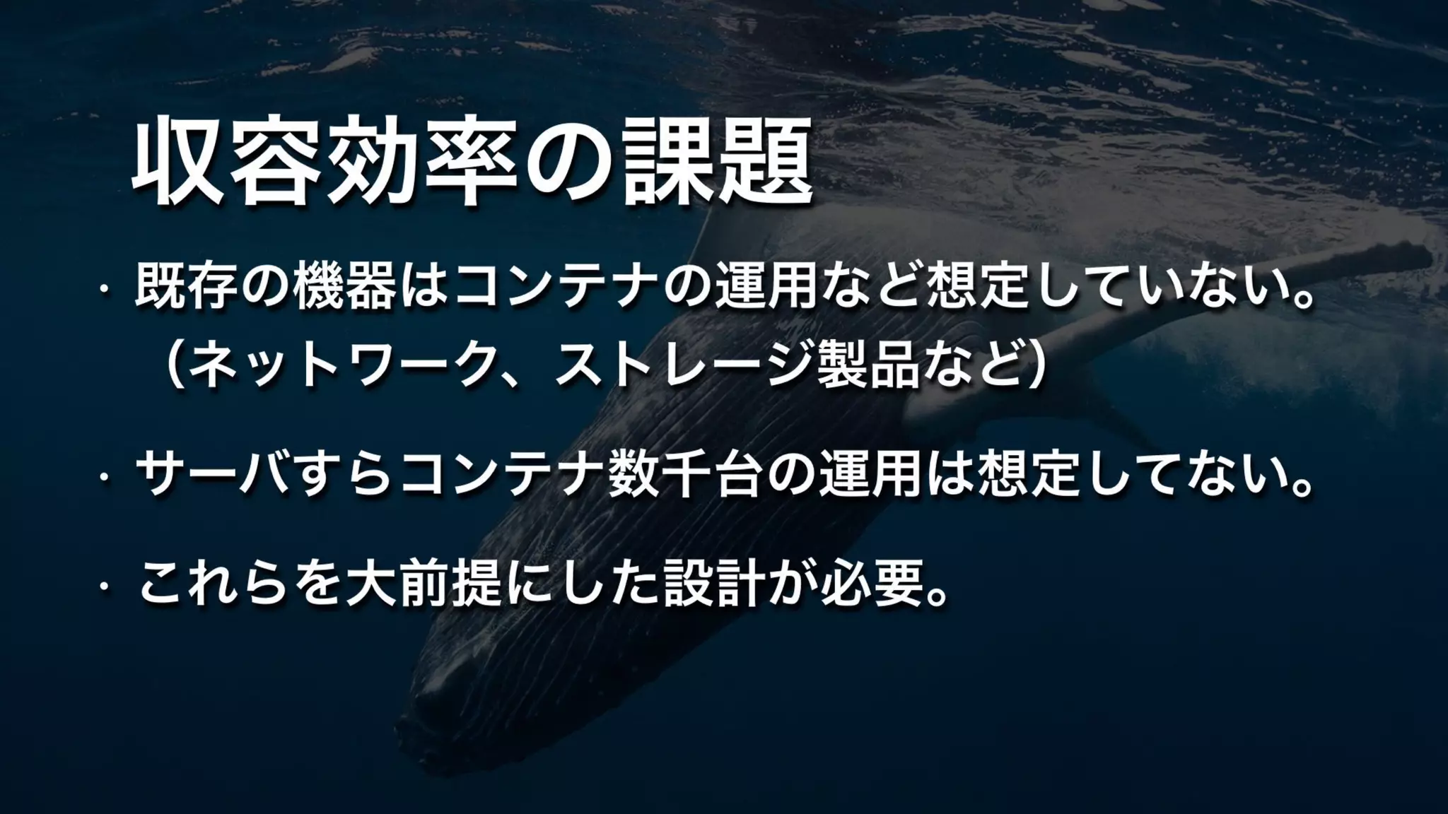 収容効率の課題
• 既存の機器はコンテナの運用など想定していない。 
（ネットワーク、ストレージ製品など）
• サーバすらコンテナ数千台の運用は想定してない。
• これらを大前提にした設計が必要。
 
