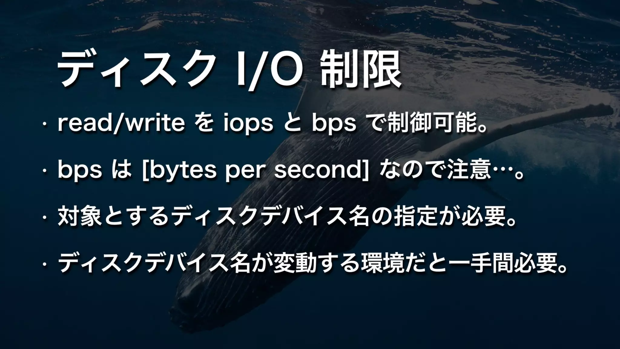 ディスク I/O 制限
• read/write を iops と bps で制御可能。
• bps は [bytes per second] なので注意…。
• 対象とするディスクデバイス名の指定が必要。
• ディスクデバイス名が変動する環境だと一手間必要。
 
