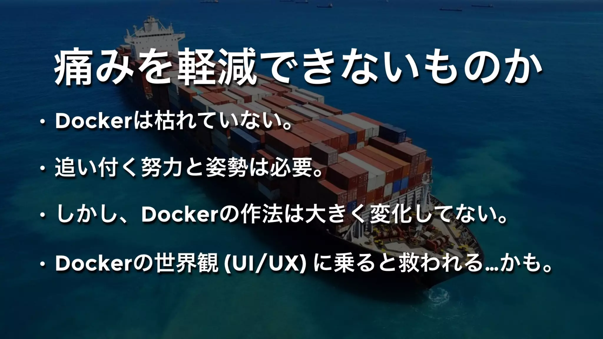 痛みを軽減できないものか
• Dockerは枯れていない。
• 追い付く努力と姿勢は必要。
• しかし、Dockerの作法は大きく変化してない。
• Dockerの世界観 (UI/UX) に乗ると救われる…かも。
 
