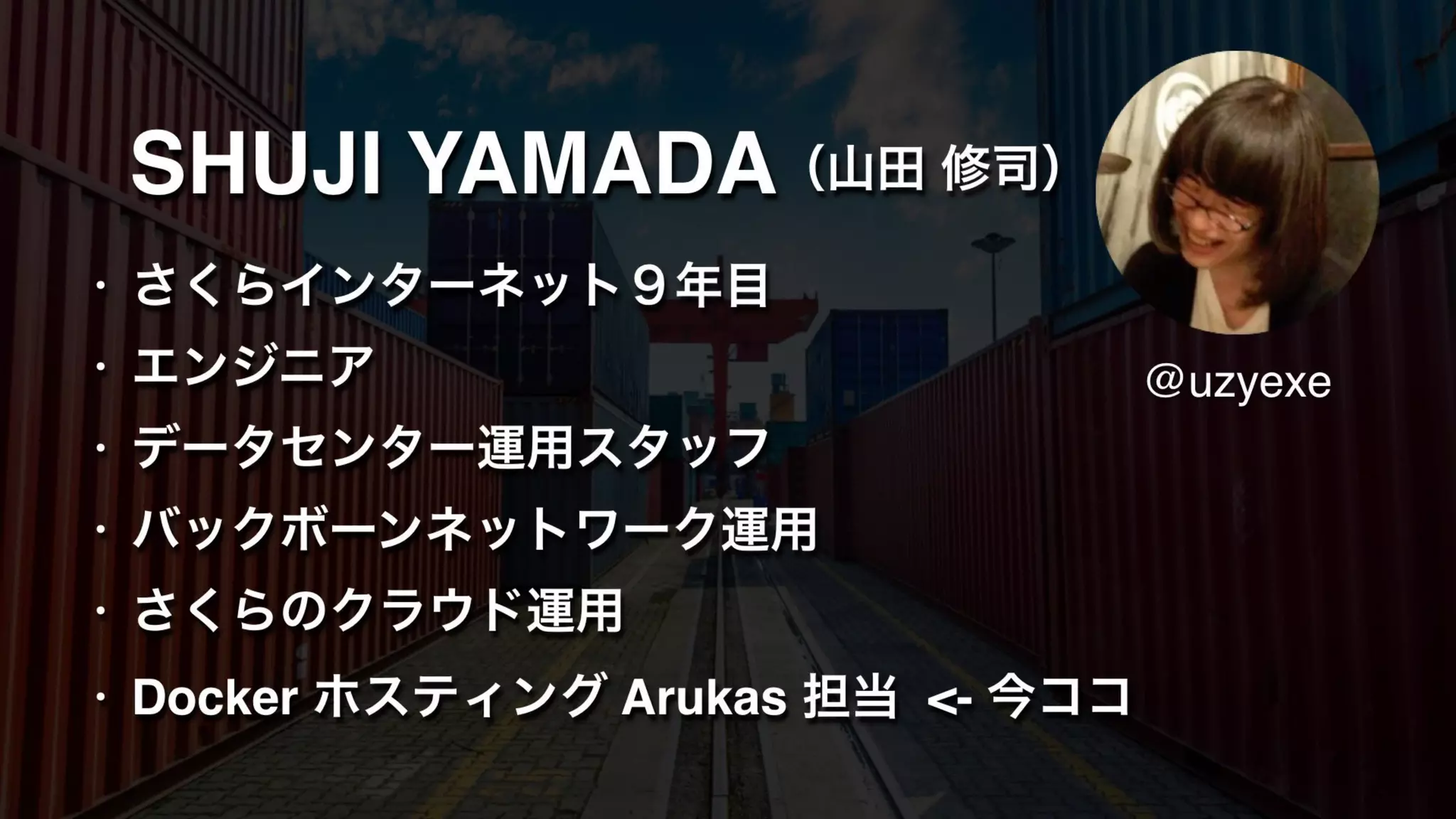 SHUJI YAMADA
• さくらインターネット９年目
• エンジニア
• データセンター運用スタッフ
• バックボーンネットワーク運用
• さくらのクラウド運用
• Docker ホスティング Arukas 担当 <- 今ココ
（山田 修司）
@uzyexe
 