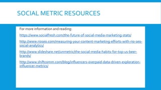 SOCIAL METRIC RESOURCES
 For more information and reading:
• https://www.socialfresh.com/the-future-of-social-media-marke...