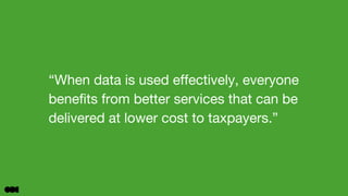 “When data is used effectively, everyone
benefits from better services that can be
delivered at lower cost to taxpayers.”
 