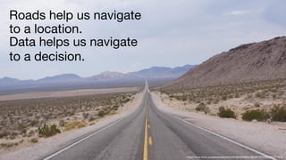 https://www.flickr.com/photos/pkwflickr/6188760566/in/album-72157627764211574/
Roads help us navigate
to a location.
Data helps us navigate
to a decision.
 