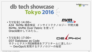 © 2016 Insight Technology, Inc. All Rights Reserved. 44
• 7/15(金) 14:00~
A34 NVMe 徹底検証 インサイトテクノロジー 平間大輔
NVMe, NVMe Over Fabric を使って
Oracle動かしてみたら…
• 7/15(金) 17:00~
D37 Database as Code
サクッとテスト用DB環境をアプリチームに渡したい
～ DevOpsを実現するテクノロジーの秘密
 