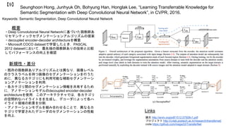 Seunghoon Hong, Junhyuk Oh, Bohyung Han, Honglak Lee, “Learning Transferrable Knowledge for
Semantic Segmentation with Deep Convolutional Neural Network”, in CVPR, 2016.
【9】
Keywords: Semantic Segmentation, Deep Convolutional Neural Network
新規性・差分
概要
・Deep Convolutional Neural Networkに基づいた弱教師あ
りセマンティックセグメンテーションアルゴリズムの提案
・decoupled encoder-decoder architectureを構築
・Microsoft COCO datasetで学習したとき，PASCAL
2012 datasetにおいて，最先端の弱教師ありの技術と比較
してパフォーマンスの向上を確認
・既存の弱教師ありアルゴリズムとは異なり，画像レベル
のクラスラベルを持つ画像のセグメンテーションを行うた
めに，異なるカテゴリにも利用可能な補助セグメンテーシ
ョンアノテーションを利用．
・各カテゴリ間のセグメンテーション情報を共有するため
に，アノテーションモデルのdecoupled encoder-decoder
architectureを使用．このアーキテクチャでは，各カテゴリ
の空間的なハイライトをを生成し，デコーダによって各ハ
イライト領域の前景を分割．
・アノテーションモデルを組み合わせることで，異なるカ
テゴリで学習されたデコーダのセグメンテーションの性能
を向上．
Links
論文 http://arxiv.org/pdf/1512.07928v1.pdf
プロジェクト http://cvlab.postech.ac.kr/research/transfernet/
code https://github.com/maga33/TransferNet
 