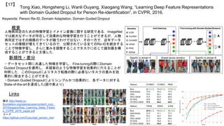 Tong Xiao, Hongsheng Li, Wanli Ouyang, Xiaogang Wang, “Learning Deep Feature Representations
with Domain Guided Dropout for Person Re-identification”, in CVPR, 2016.
【17】
Keywords: Person Re-ID, Domain Adaptation, Domain Guided Dropout
新規性・差分
概要
人物再同定のための特徴学習とドメイン変換に関する研究である．ImageNet
では膨大なデータが存在して効果的な特徴学習を行うことができるが，人物
再同定ではその規模のデータが揃うわけではない．その一方で，近年データ
セットの種類が増えてきているので，公開されている全てのRe-IDを統合する
ことで特徴学習し，さらに重みを調整することでタスクに応じて識別器を構
成することができると主張した．
・データセット間に共通した特徴を学習し，Fine-tuningの際にDomain
Guided Dropoutを適用し，本提案のような特徴学習を効果的に行えることが
判明した．このDropoutによりタスク転換の際に必要ないタスクの重みを効
果的に除去することができる．
・Domain Guided Dropoutによりシンプルかつ効果的に，各データに対する
State-of-the-artを達成した(図や表より)．
Links
論文 http://www.cv-
foundation.org/openaccess/content_cvpr_
2016/papers/Xiao_Learning_Deep_Featur
e_CVPR_2016_paper.pdf
コード
https://github.com/Cysu/dgd_person_reid
 