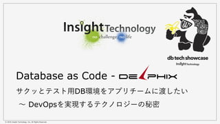 © 2016 Insight Technology, Inc. All Rights Reserved.
Database as Code -
サクッとテスト用DB環境をアプリチームに渡したい
〜 DevOpsを実現するテクノロジーの秘密
 
