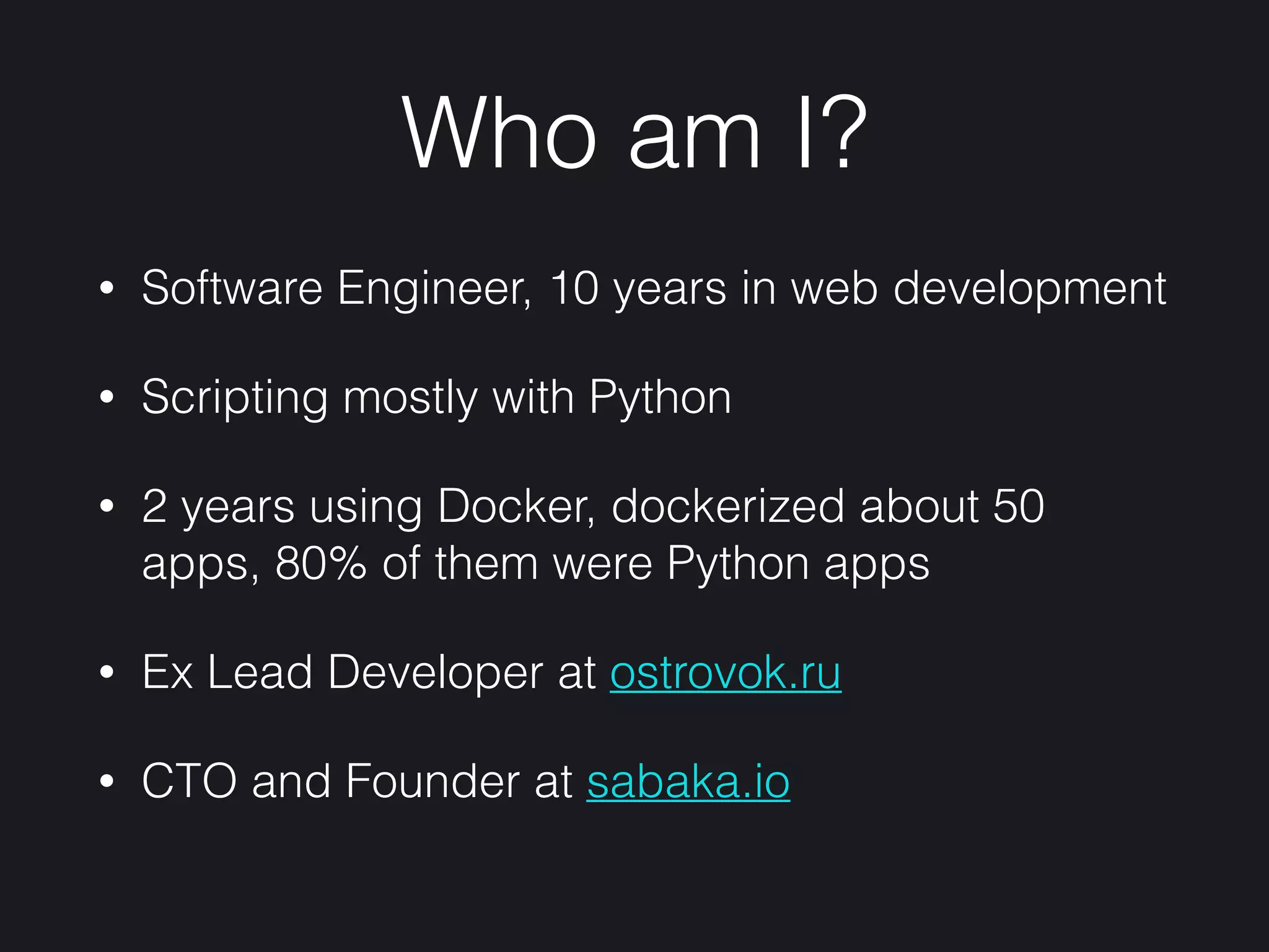 Who am I?
• Software Engineer, 10 years in web development
• Scripting mostly with Python
• 2 years using Docker, dockerized about 50
apps, 80% of them were Python apps
• Ex Lead Developer at ostrovok.ru
• CTO and Founder at sabaka.io
 