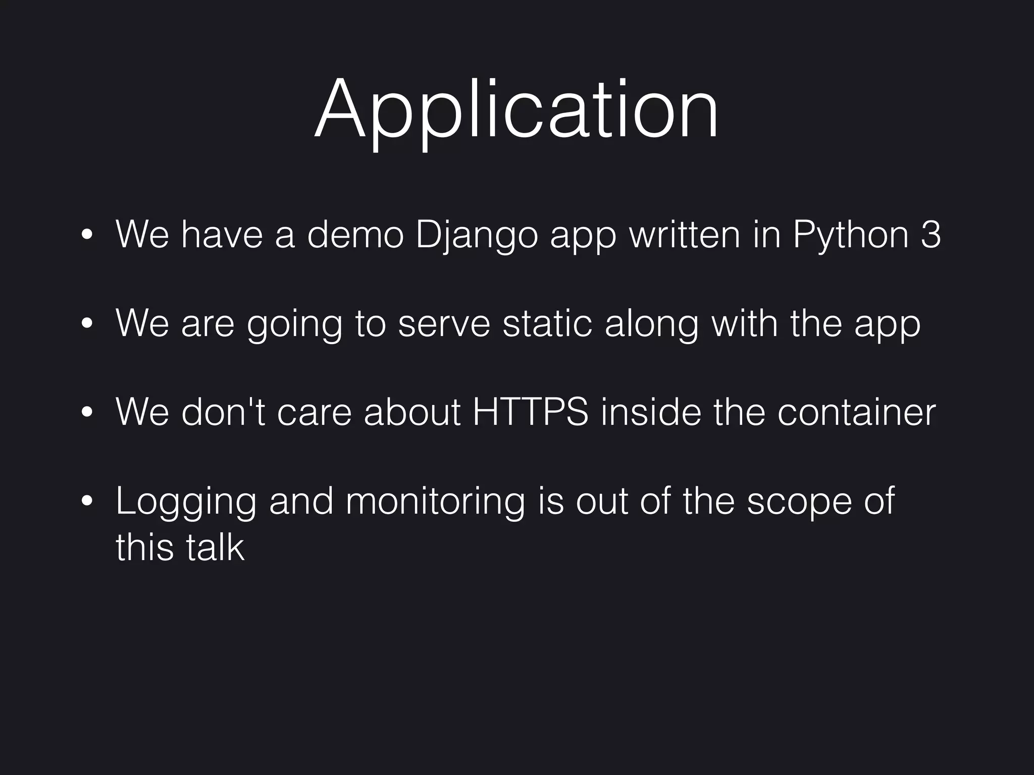 Application
• We have a demo Django app written in Python 3
• We are going to serve static along with the app
• We don't care about HTTPS inside the container
• Logging and monitoring is out of the scope of
this talk
 