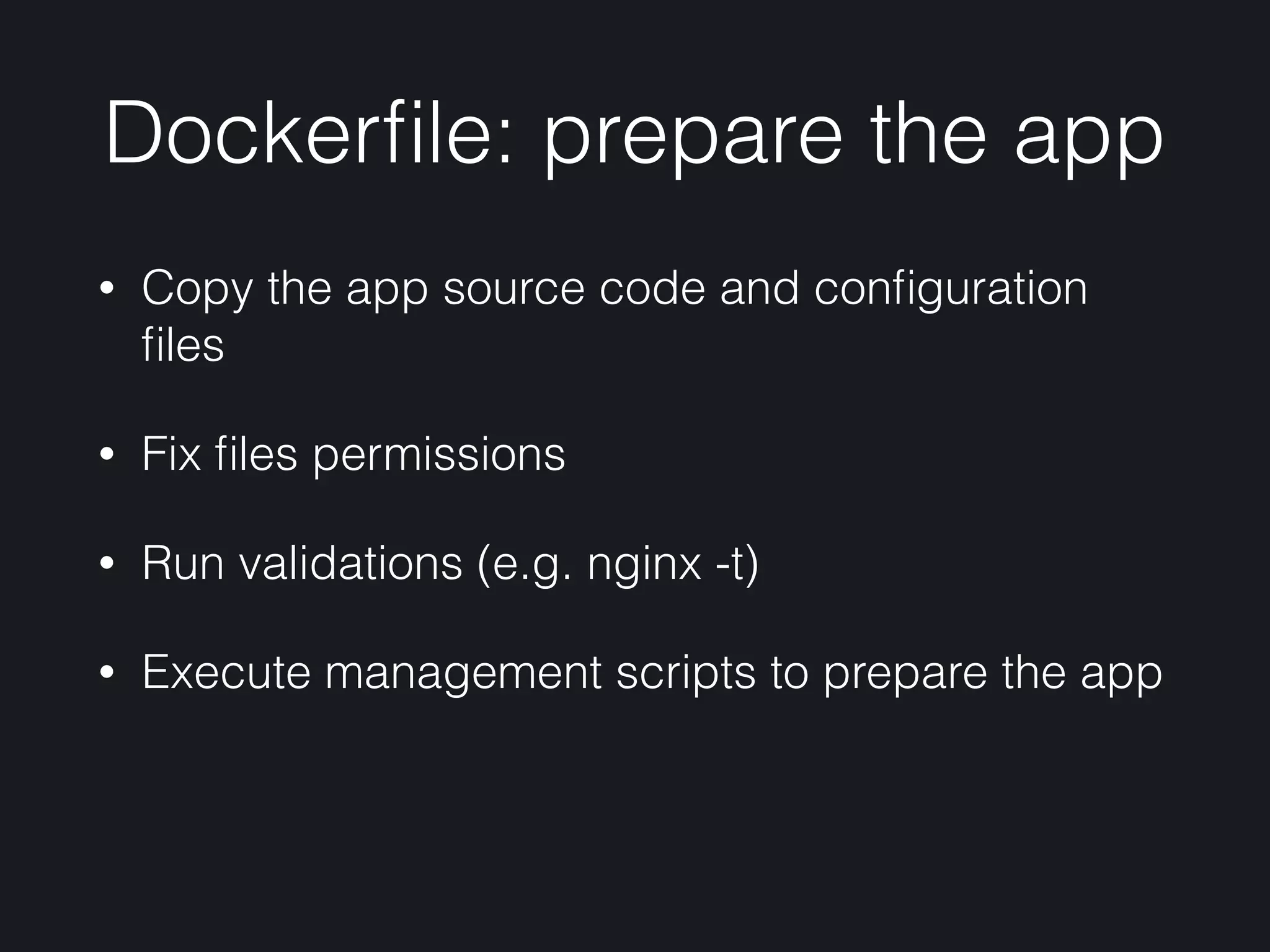 Dockerﬁle: prepare the app
• Copy the app source code and conﬁguration
ﬁles
• Fix ﬁles permissions
• Run validations (e.g. nginx -t)
• Execute management scripts to prepare the app
 