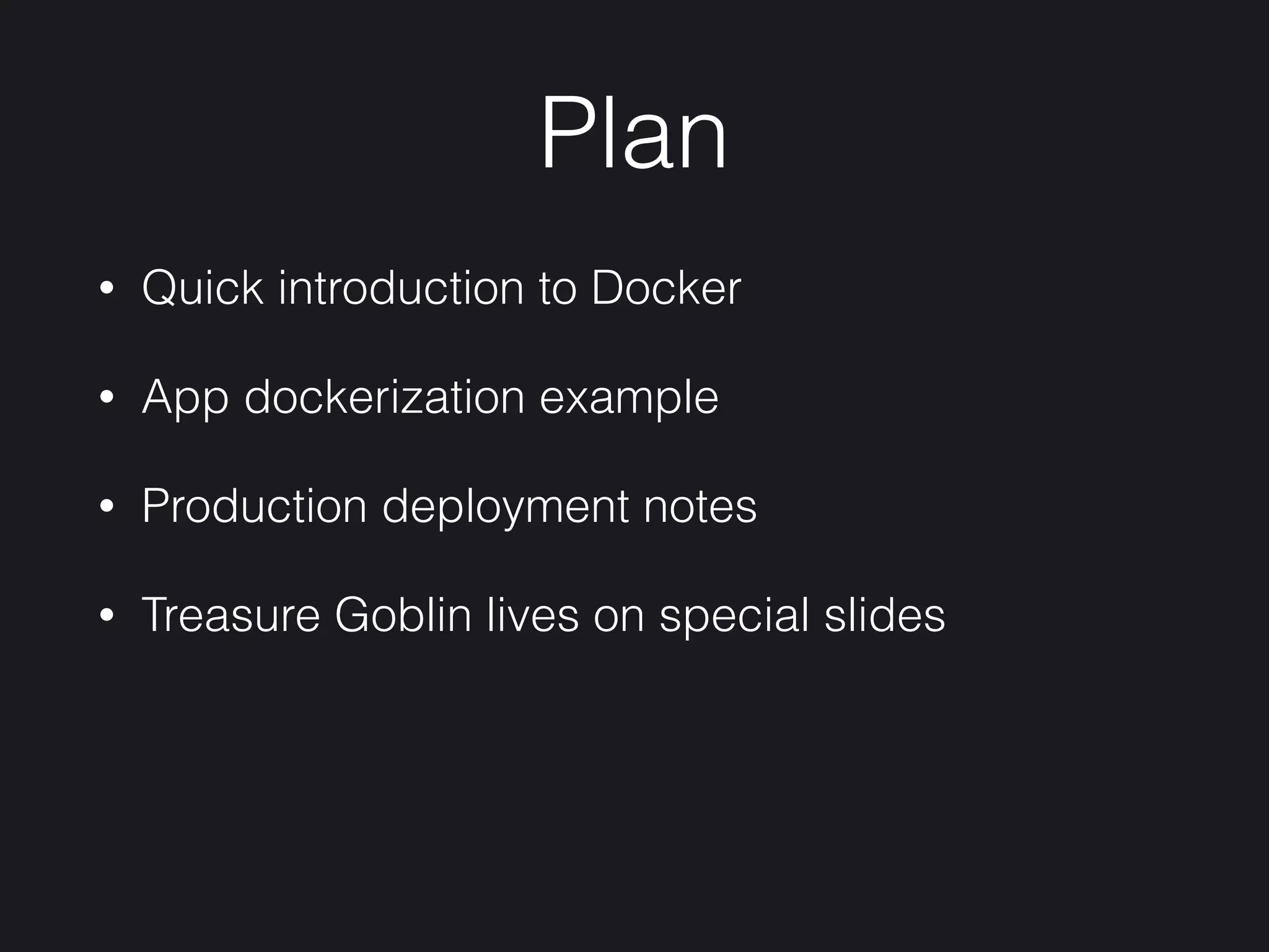 Plan
• Quick introduction to Docker
• App dockerization example
• Production deployment notes
• Treasure Goblin lives on special slides
 