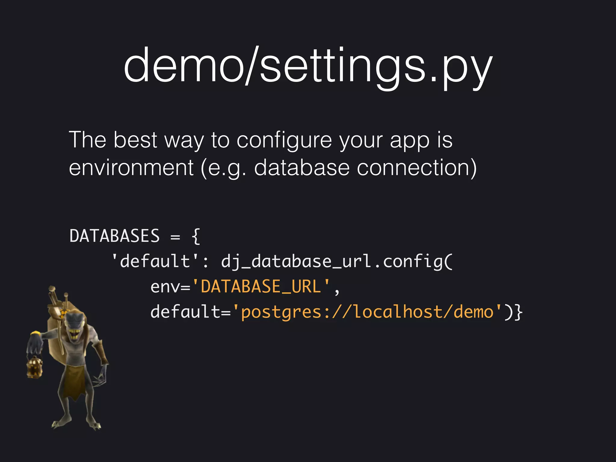 demo/settings.py
The best way to conﬁgure your app is
environment (e.g. database connection)
DATABASES = { 
'default': dj_database_url.config( 
env='DATABASE_URL', 
default='postgres://localhost/demo')}
 
