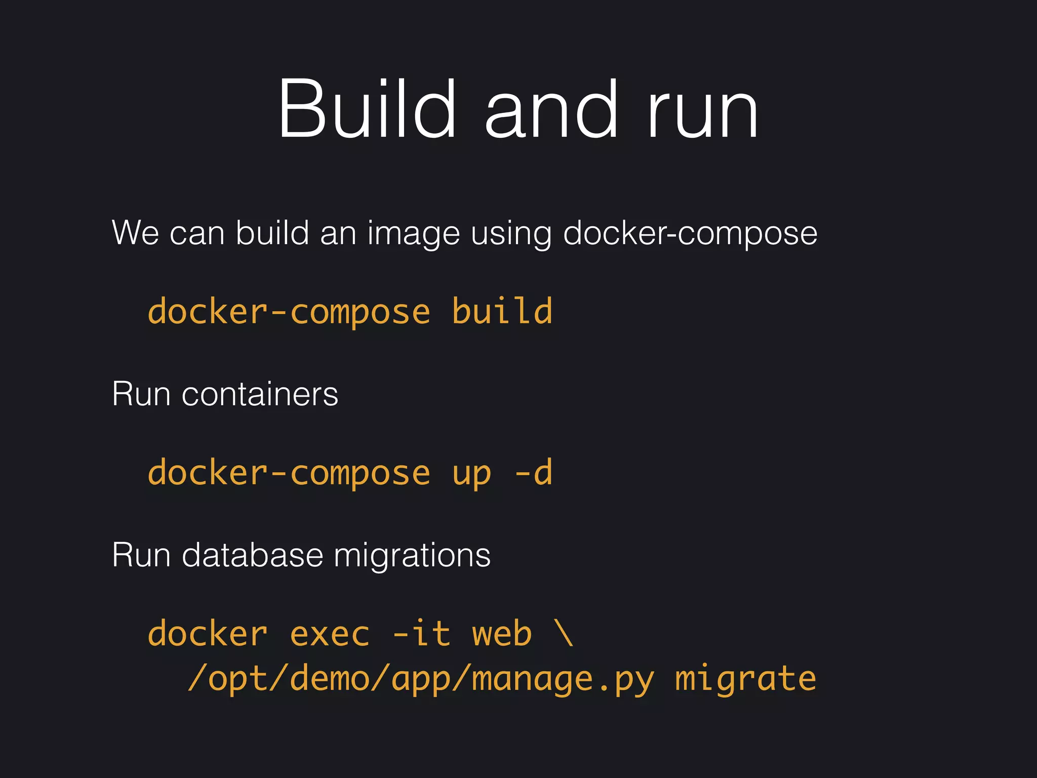 Build and run
We can build an image using docker-compose
docker-compose build
Run containers
docker-compose up -d
Run database migrations
docker exec -it web  
/opt/demo/app/manage.py migrate
 