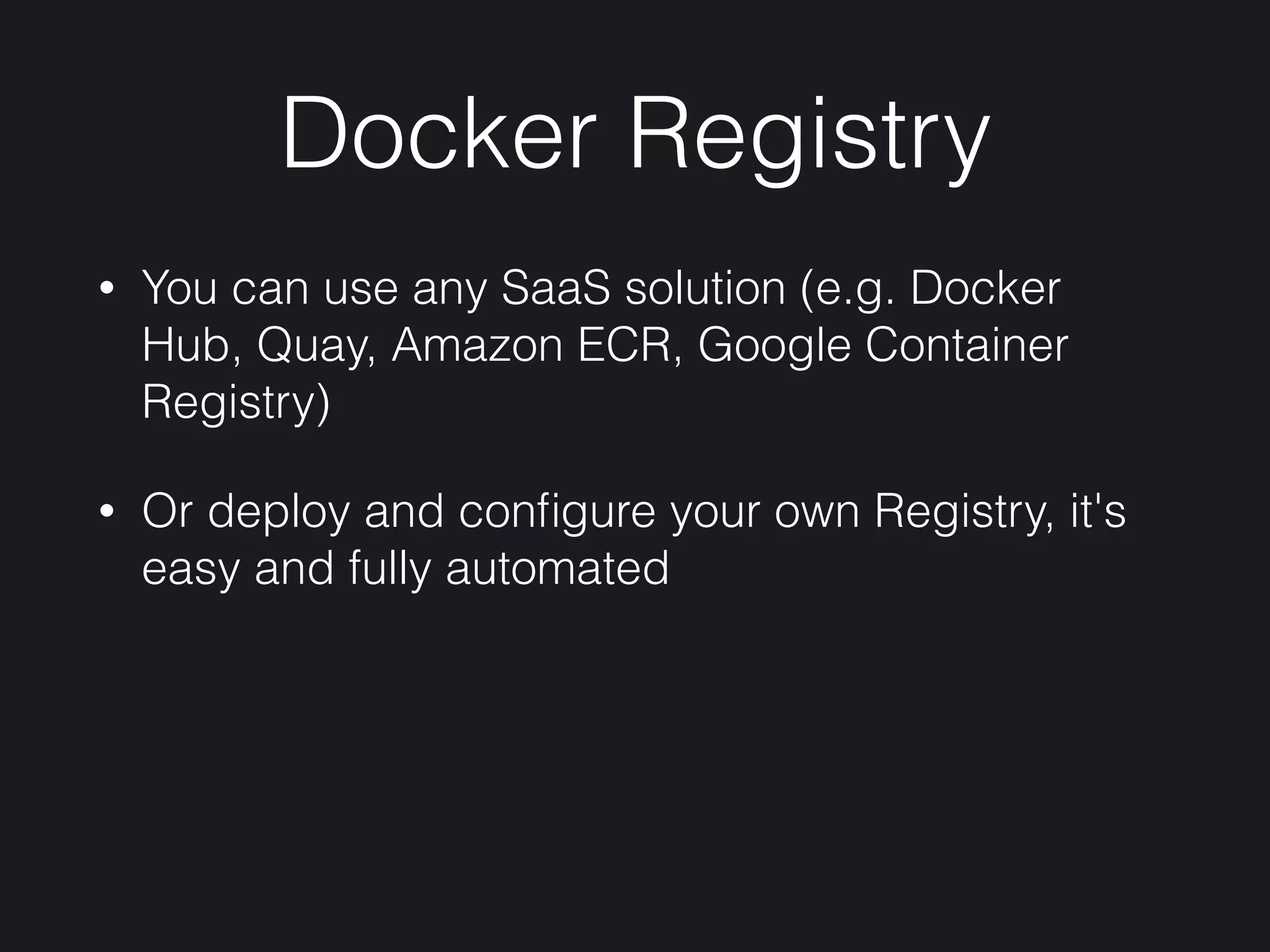 Docker Registry
• You can use any SaaS solution (e.g. Docker
Hub, Quay, Amazon ECR, Google Container
Registry)
• Or deploy and conﬁgure your own Registry, it's
easy and fully automated
 
